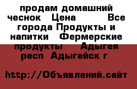 продам домашний чеснок › Цена ­ 100 - Все города Продукты и напитки » Фермерские продукты   . Адыгея респ.,Адыгейск г.